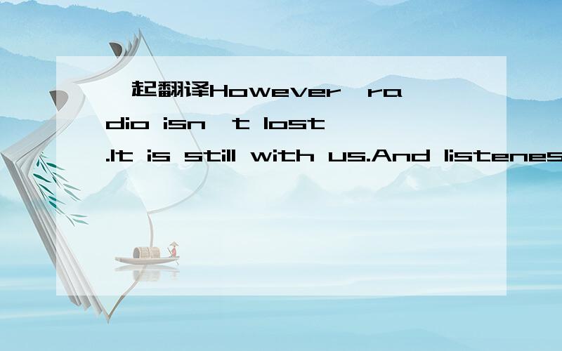 一起翻译However,radio isn't lost.It is still with us.And listenes are becoming more.