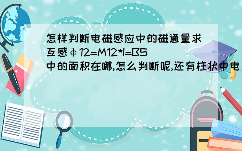 怎样判断电磁感应中的磁通量求互感φ12=M12*I=BS中的面积在哪,怎么判断呢,还有柱状中电流的磁通量面积在哪,一般的磁通量中面积在哪有什么规律吗（B不一定垂直于面积）.