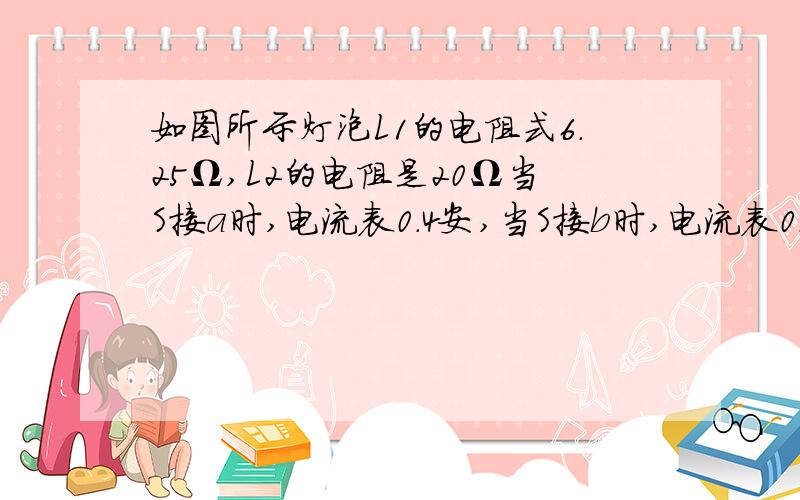 如图所示灯泡L1的电阻式6.25Ω,L2的电阻是20Ω当S接a时,电流表0.4安,当S接b时,电流表0.3安求R电阻与UAB