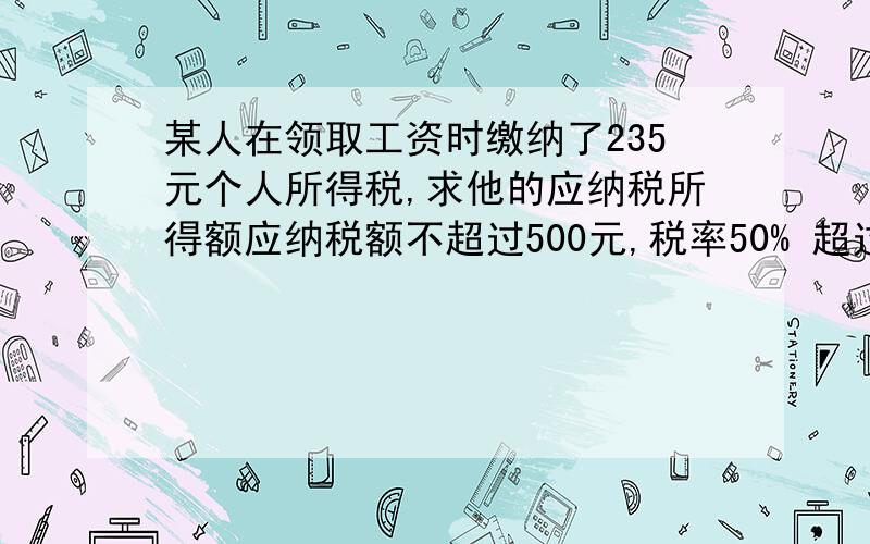 某人在领取工资时缴纳了235元个人所得税,求他的应纳税所得额应纳税额不超过500元,税率50% 超过500元至2000元 税率10% 超过2000元至5000元 税率15 %每月收入额减1600元余额,为应纳税所得额答案是2