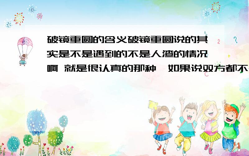 破镜重圆的含义破镜重圆说的其实是不是遇到的不是人渣的情况啊 就是很认真的那种,如果说双方都不是特别不认真的,只是谈恋爱而已,就不是破镜重圆呢