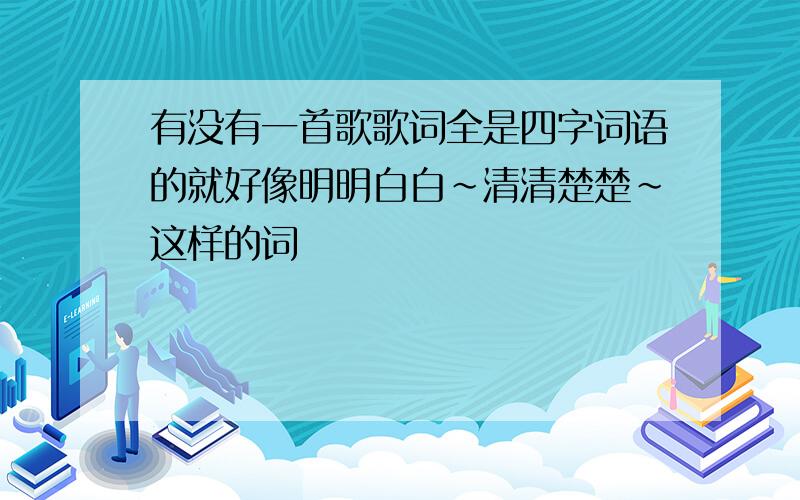 有没有一首歌歌词全是四字词语的就好像明明白白~清清楚楚~这样的词