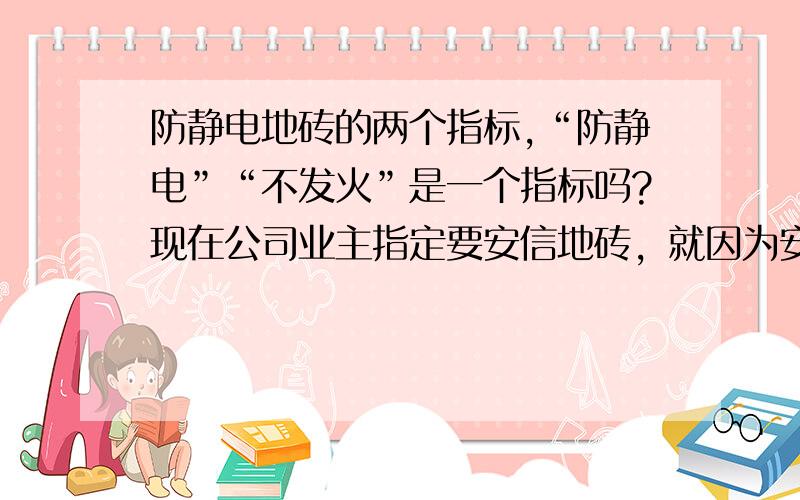 防静电地砖的两个指标,“防静电”“不发火”是一个指标吗?现在公司业主指定要安信地砖，就因为安信有一条不发火，可安信采购麻烦，且质量也不如其他防静电地砖，很多参数都不如电