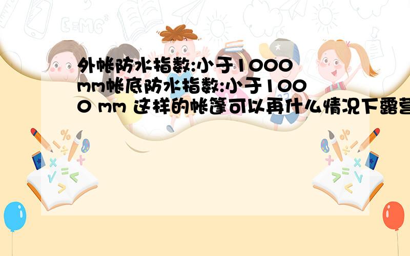 外帐防水指数:小于1000 mm帐底防水指数:小于1000 mm 这样的帐篷可以再什么情况下露营?