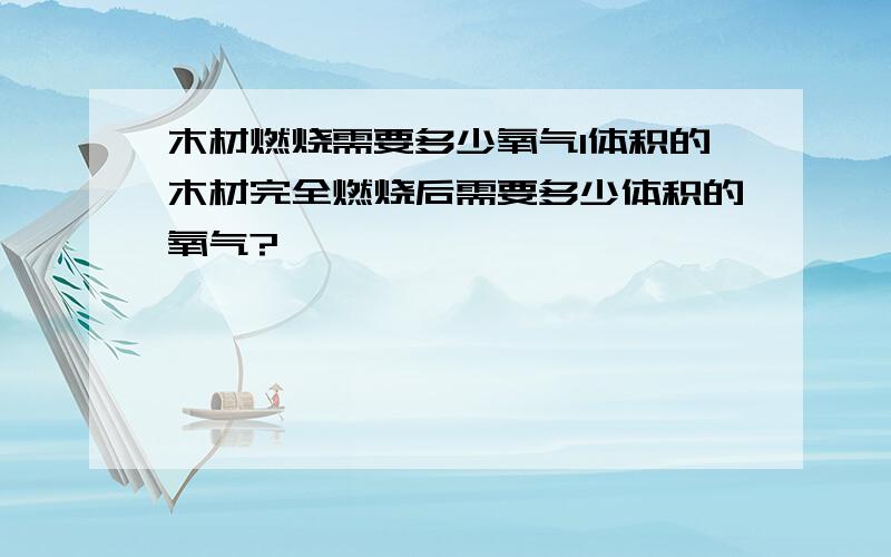 木材燃烧需要多少氧气1体积的木材完全燃烧后需要多少体积的氧气?