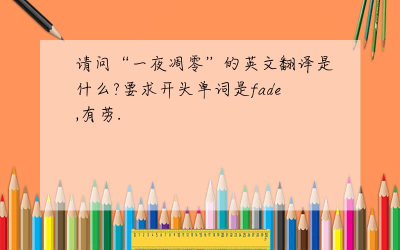 请问“一夜凋零”的英文翻译是什么?要求开头单词是fade,有劳.