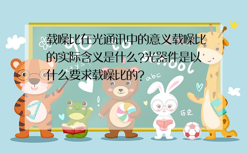 载噪比在光通讯中的意义载噪比的实际含义是什么?光器件是以什么要求载噪比的?