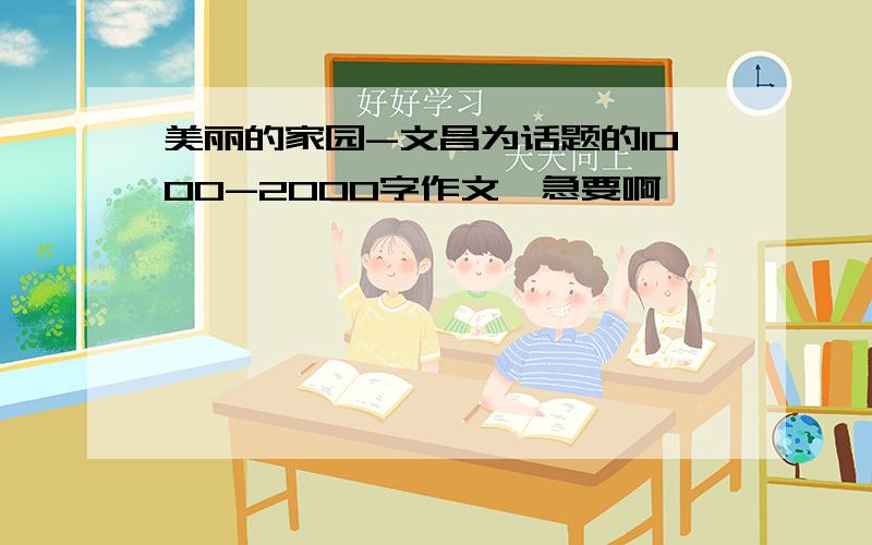 美丽的家园-文昌为话题的1000-2000字作文,急要啊