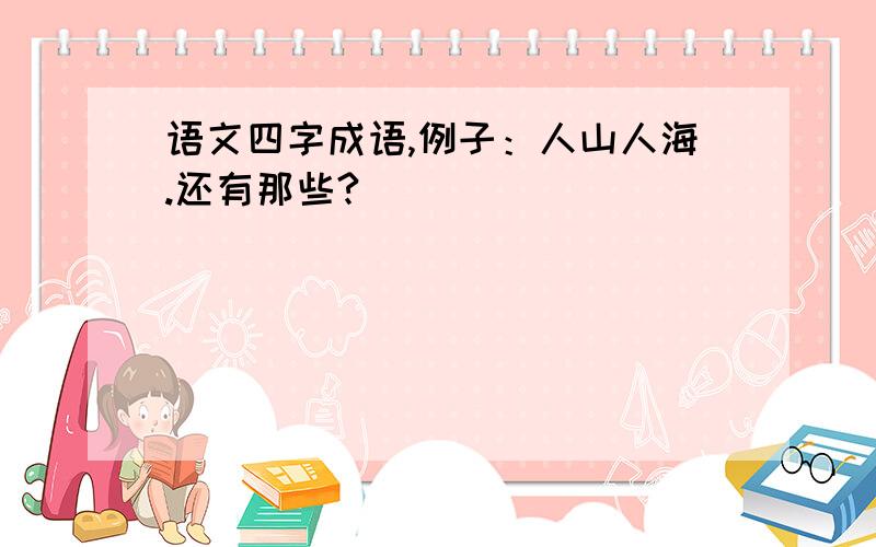 语文四字成语,例子：人山人海.还有那些?