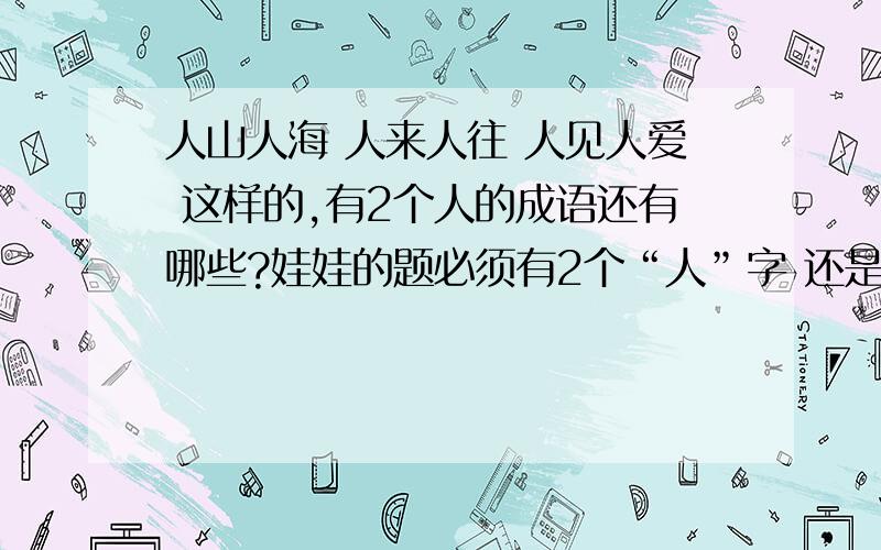 人山人海 人来人往 人见人爱 这样的,有2个人的成语还有哪些?娃娃的题必须有2个“人”字 还是隔开了的.这样的词语哦