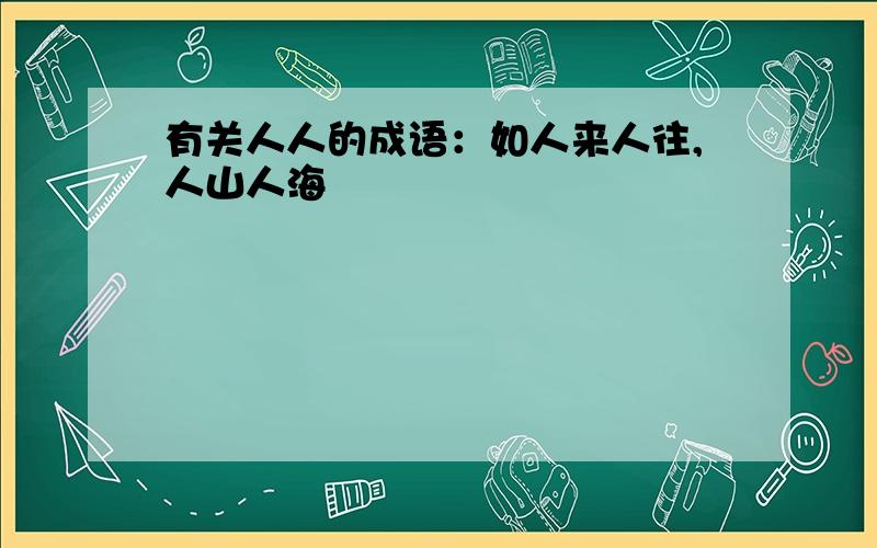 有关人人的成语：如人来人往,人山人海