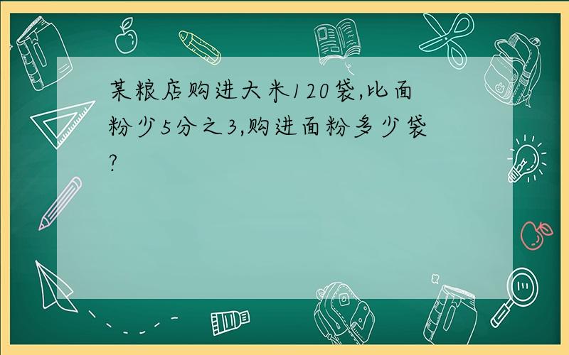 某粮店购进大米120袋,比面粉少5分之3,购进面粉多少袋?