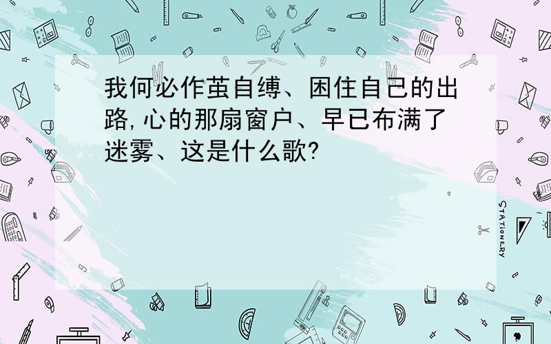 我何必作茧自缚、困住自己的出路,心的那扇窗户、早已布满了迷雾、这是什么歌?