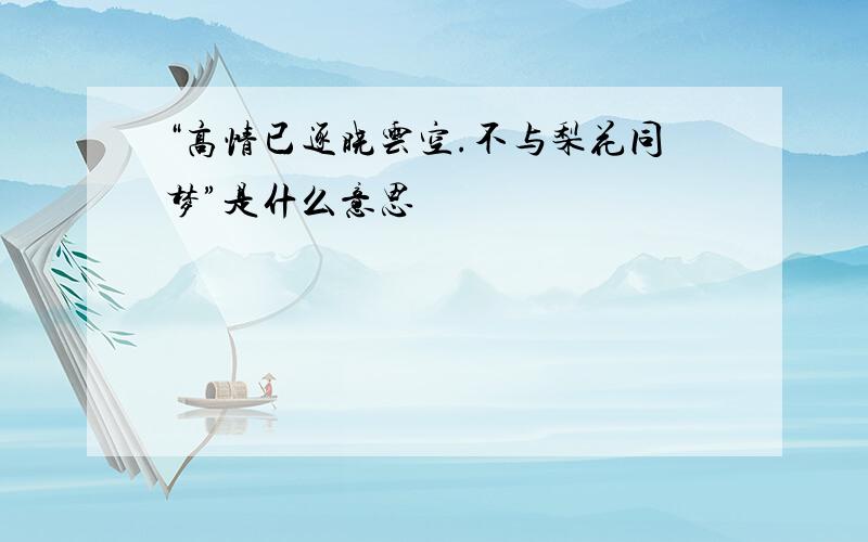 “高情已逐晓云空.不与梨花同梦”是什么意思