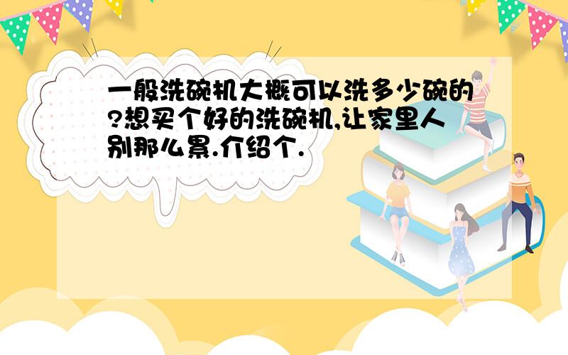 一般洗碗机大概可以洗多少碗的?想买个好的洗碗机,让家里人别那么累.介绍个.