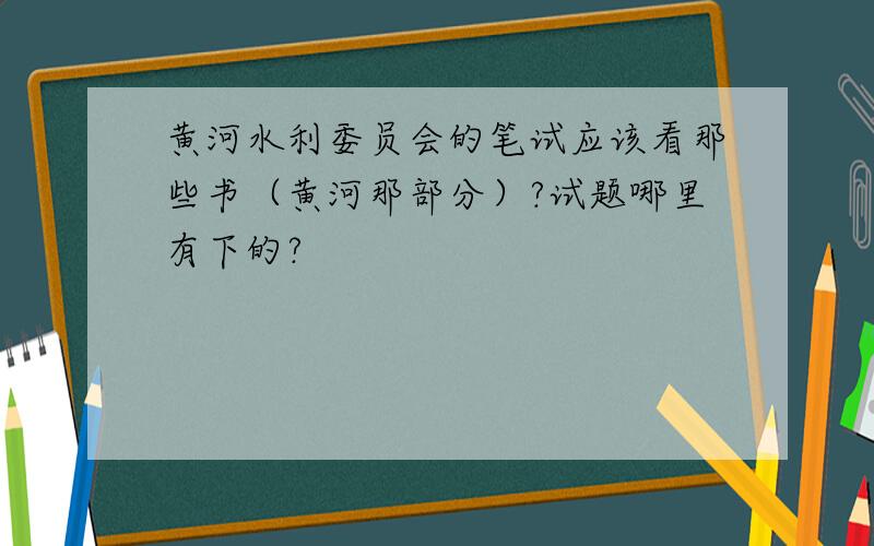 黄河水利委员会的笔试应该看那些书（黄河那部分）?试题哪里有下的?