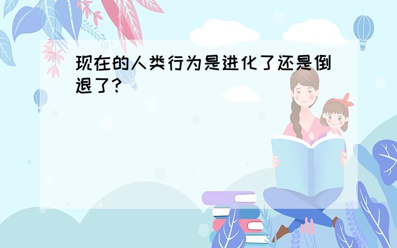 现在的人类行为是进化了还是倒退了?