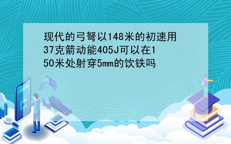 现代的弓弩以148米的初速用37克箭动能405J可以在150米处射穿5mm的饮铁吗