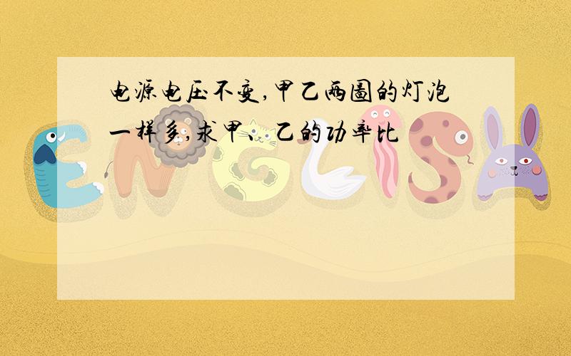 电源电压不变,甲乙两图的灯泡一样多,求甲、乙的功率比