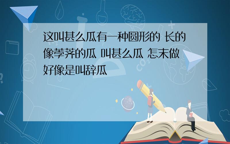 这叫甚么瓜有一种圆形的 长的像荸荠的瓜 叫甚么瓜 怎末做好像是叫辞瓜