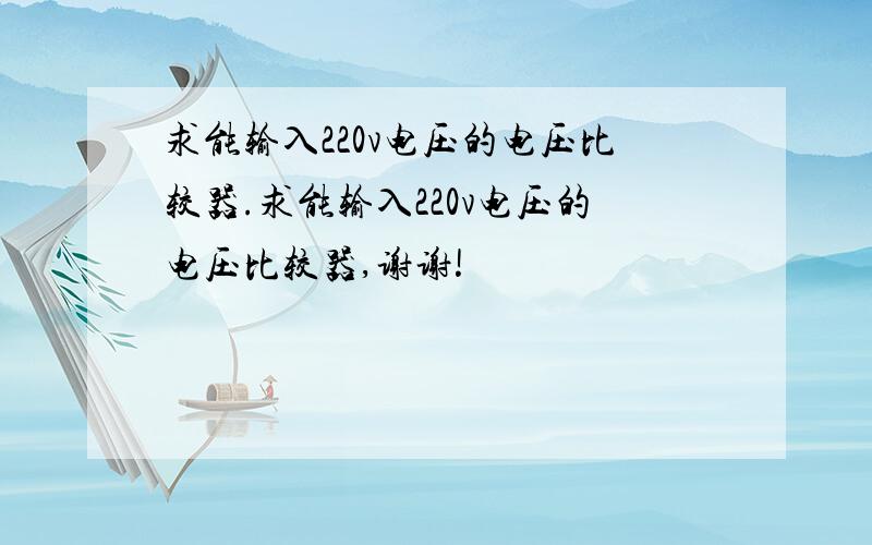 求能输入220v电压的电压比较器.求能输入220v电压的电压比较器,谢谢!