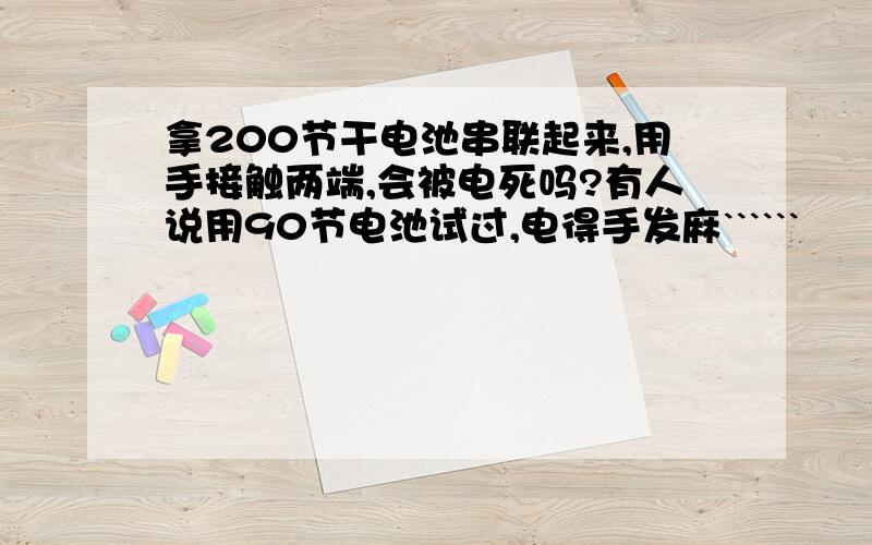 拿200节干电池串联起来,用手接触两端,会被电死吗?有人说用90节电池试过,电得手发麻``````