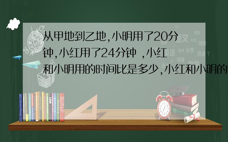 从甲地到乙地,小明用了20分钟,小红用了24分钟 ,小红和小明用的时间比是多少,小红和小明的速度比是多少?