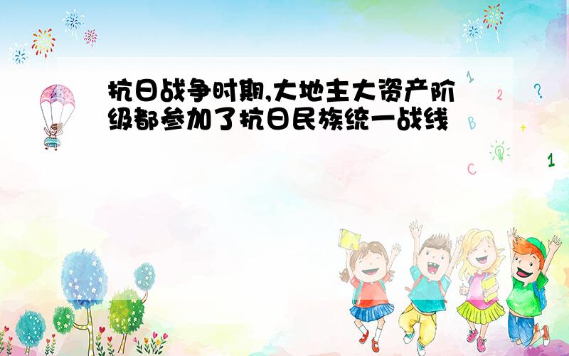 抗日战争时期,大地主大资产阶级都参加了抗日民族统一战线