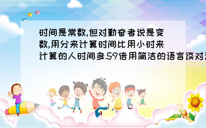 时间是常数,但对勤奋者说是变数,用分来计算时间比用小时来计算的人时间多59倍用简洁的语言谈对这话的理