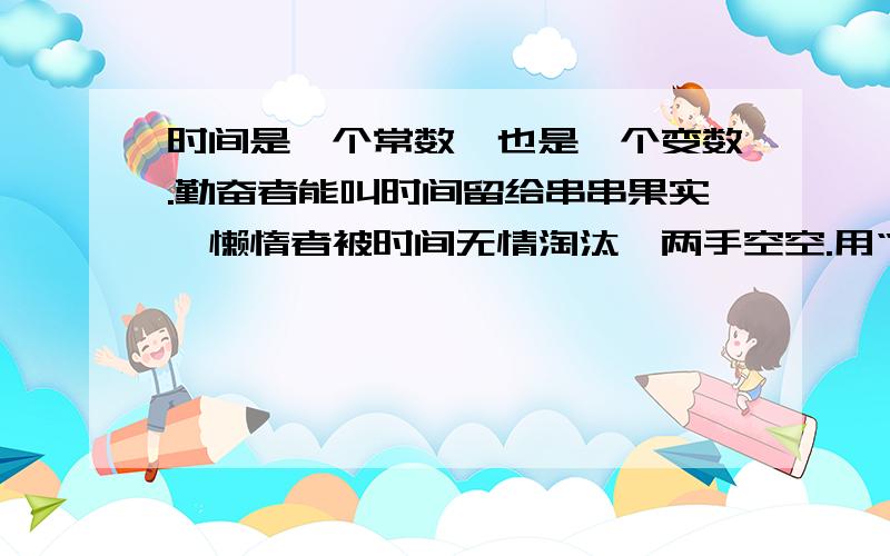 时间是一个常数,也是一个变数.勤奋者能叫时间留给串串果实,懒惰者被时间无情淘汰,两手空空.用“金钱”或“苦难”仿写一句话