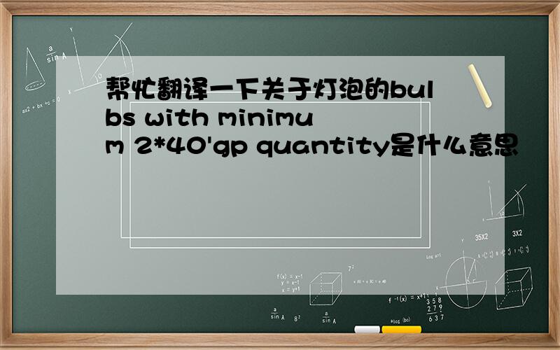 帮忙翻译一下关于灯泡的bulbs with minimum 2*40'gp quantity是什么意思