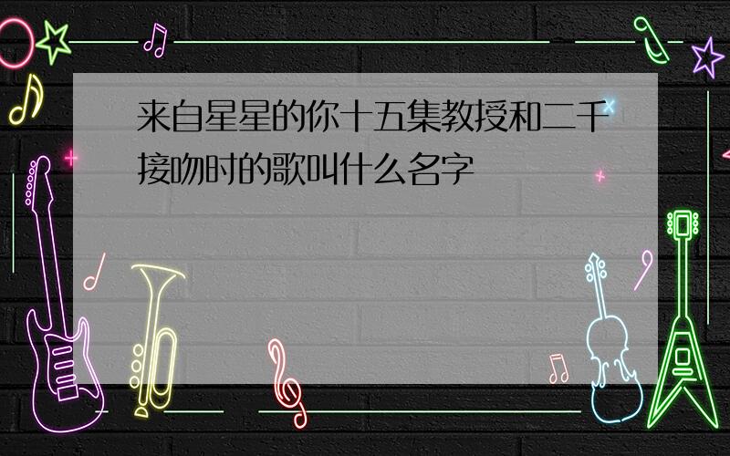 来自星星的你十五集教授和二千接吻时的歌叫什么名字