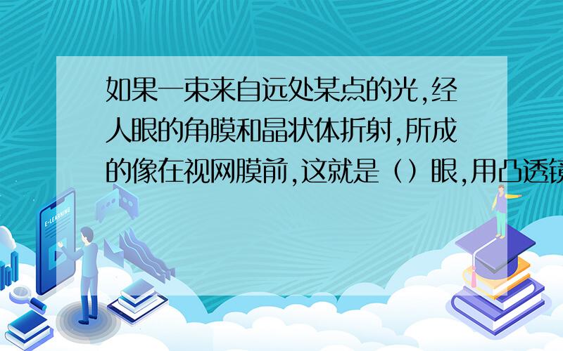 如果一束来自远处某点的光,经人眼的角膜和晶状体折射,所成的像在视网膜前,这就是（）眼,用凸透镜可以矫正（）眼