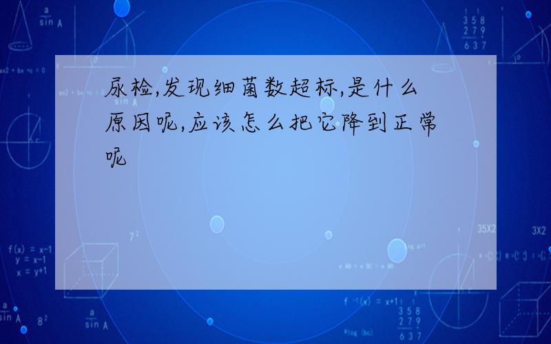 尿检,发现细菌数超标,是什么原因呢,应该怎么把它降到正常呢