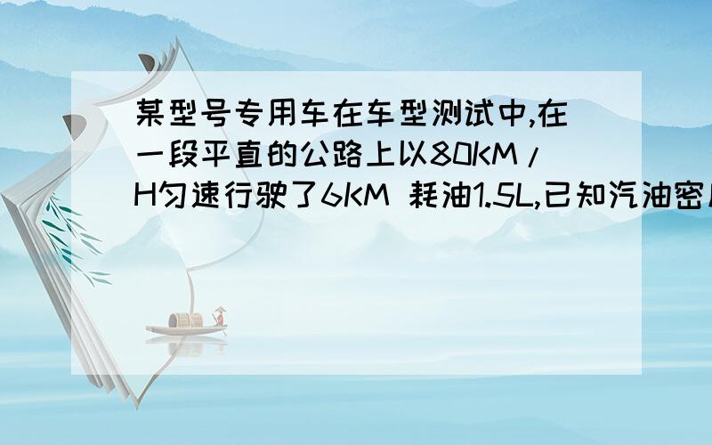 某型号专用车在车型测试中,在一段平直的公路上以80KM/H匀速行驶了6KM 耗油1.5L,已知汽油密度为0.7*10三次方KG/M三次方,汽油的热值4.5*10七次方J/KG.假设燃油完全燃烧,汽油机的效率为40％,则该型