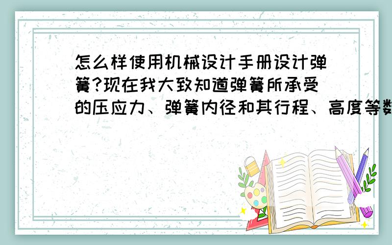 怎么样使用机械设计手册设计弹簧?现在我大致知道弹簧所承受的压应力、弹簧内径和其行程、高度等数据,要求设计合理的弹簧.设计手册上貌似讲得好复杂,又看不懂原理.