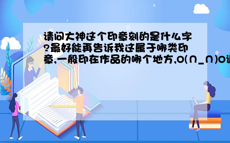 请问大神这个印章刻的是什么字?最好能再告诉我这属于哪类印章,一般印在作品的哪个地方,O(∩_∩)O谢谢了!