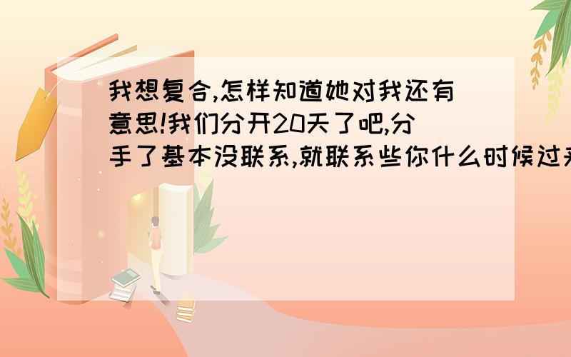 我想复合,怎样知道她对我还有意思!我们分开20天了吧,分手了基本没联系,就联系些你什么时候过来拿东西.现在不在一个城市,她在老家,说过几天回来拿她的东西,分手的原因都是小事!各位大