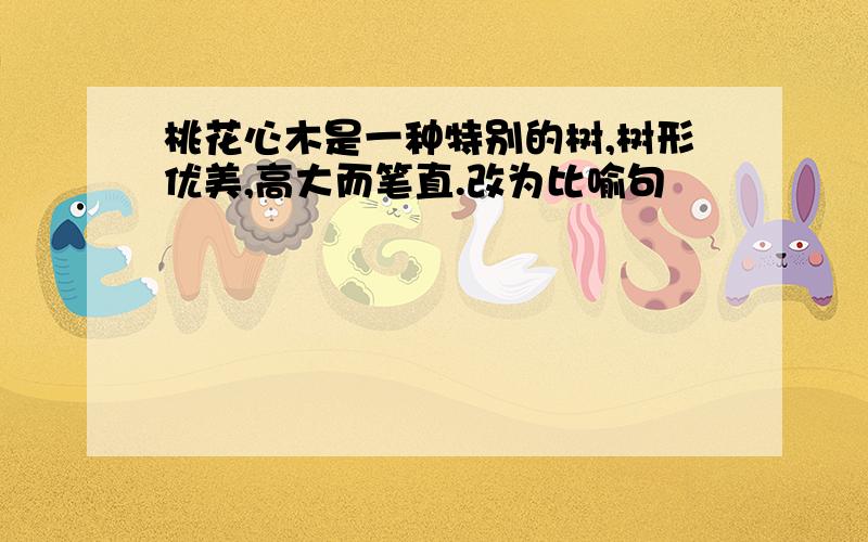 桃花心木是一种特别的树,树形优美,高大而笔直.改为比喻句