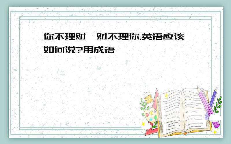 你不理财,财不理你.英语应该如何说?用成语