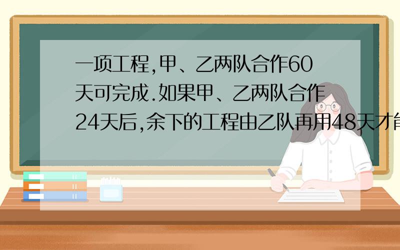 一项工程,甲、乙两队合作60天可完成.如果甲、乙两队合作24天后,余下的工程由乙队再用48天才能完成.问：甲、乙两队单独完成这项工程各需多少天?