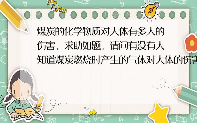 煤炭的化学物质对人体有多大的伤害．求助如题．请问有没有人知道煤炭燃烧时产生的气体对人体的伤害有多大?大约多久能体现出来?主要症状有什么．要是太久会不会引发癌变?我妈老是和