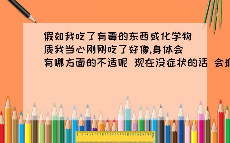 假如我吃了有毒的东西或化学物质我当心刚刚吃了好像,身体会有哪方面的不适呢 现在没症状的话 会堆积在体内吗我好害怕它藏在体内我心里压力很大请专家给我解答 我心里面一直对这些东