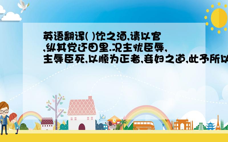 英语翻译( )饮之酒,请以官,纵其党还田里.况主忧臣辱,主辱臣死,以顺为正者,妾妇之道,此予所以必死也.怎么翻译?