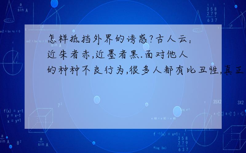 怎样抵挡外界的诱惑?古人云：近朱者赤,近墨者黑.面对他人的种种不良行为,很多人都有比丑性,真正做到“出淤泥而不染”,实属难事.