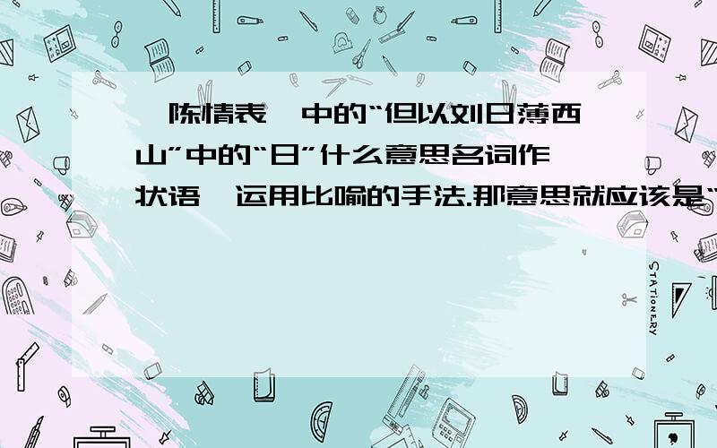 《陈情表》中的“但以刘日薄西山”中的“日”什么意思名词作状语,运用比喻的手法.那意思就应该是“像落日一样”.为什么不对?今天13点之前回答有效