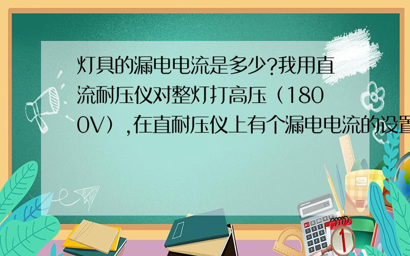 灯具的漏电电流是多少?我用直流耐压仪对整灯打高压（1800V）,在直耐压仪上有个漏电电流的设置,请问这个漏电电流值是多少才是安全的,怎样才符合国家标准?