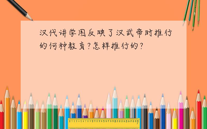汉代讲学图反映了汉武帝时推行的何种教育?怎样推行的?