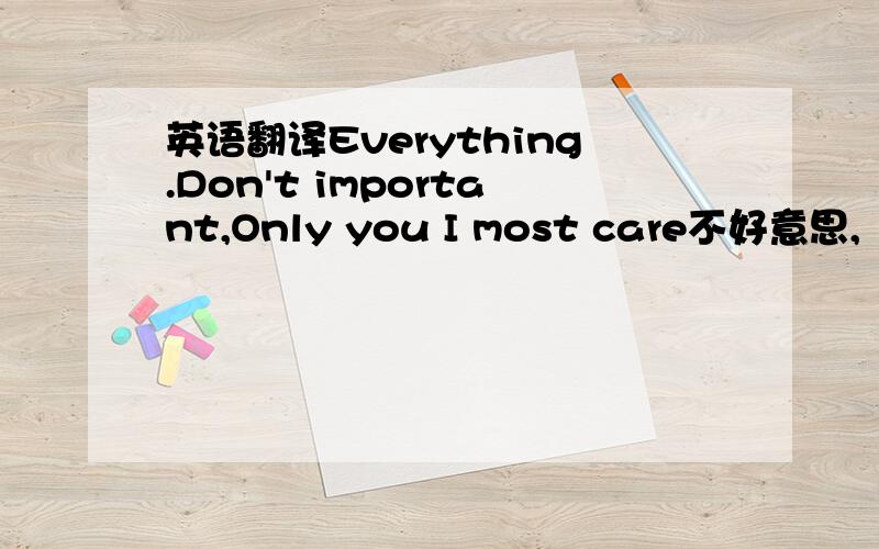 英语翻译Everything.Don't important,Only you I most care不好意思,