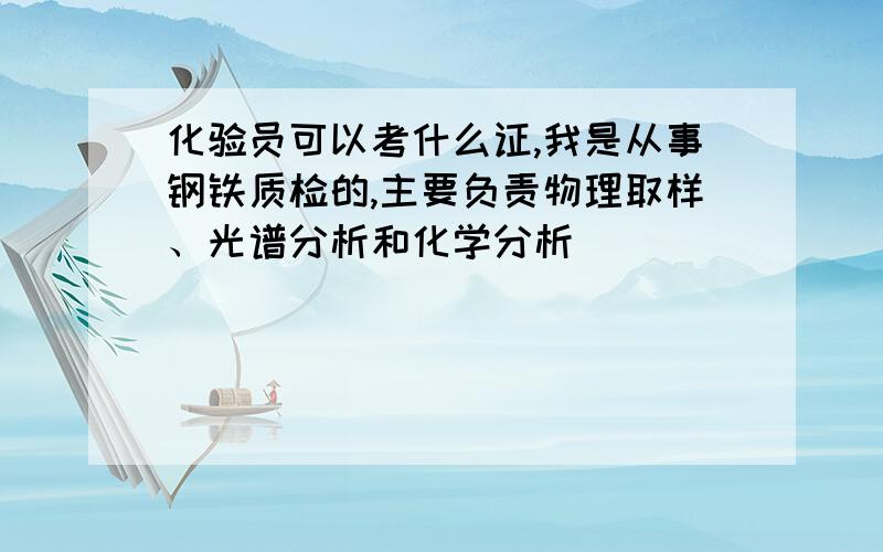 化验员可以考什么证,我是从事钢铁质检的,主要负责物理取样、光谱分析和化学分析